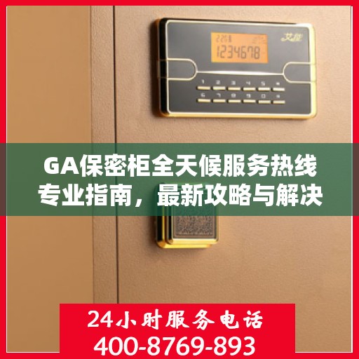 GA保密柜全天候服务热线专业指南，最新攻略与解决方案