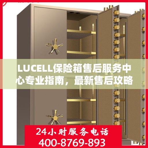LUCELL保险箱售后服务中心专业指南，最新售后攻略与指南