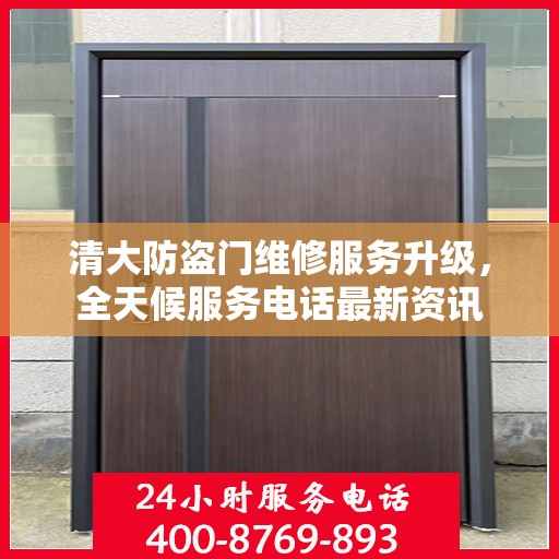 清大防盗门维修服务升级，全天候服务电话最新资讯