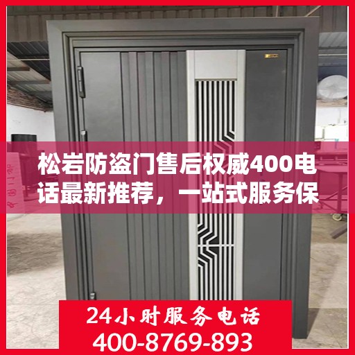 松岩防盗门售后权威400电话最新推荐，一站式服务保障，让您安心无忧！