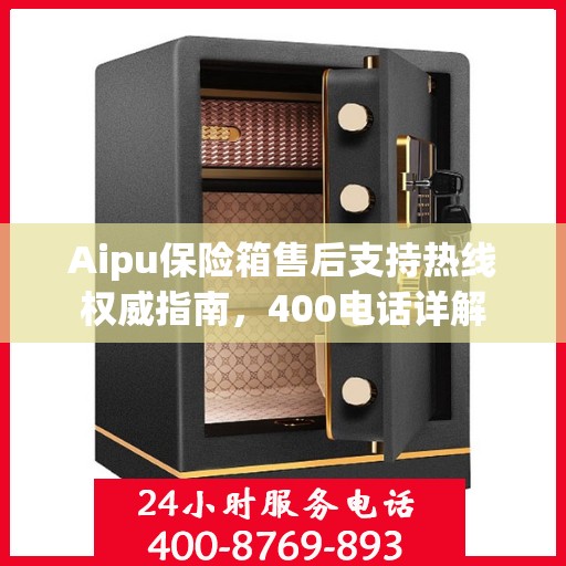 Aipu保险箱售后支持热线权威指南，400电话详解