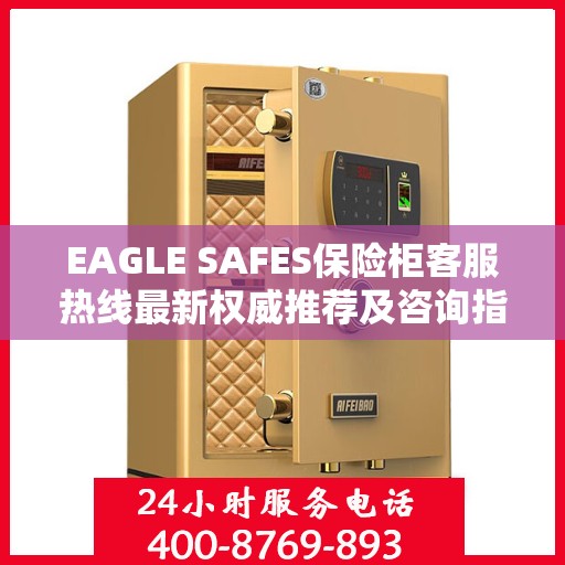 EAGLE SAFES保险柜客服热线最新权威推荐及咨询指南