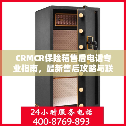 CRMCR保险箱售后电话专业指南，最新售后攻略与联系方式
