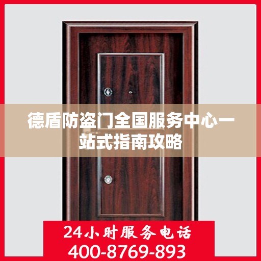 德盾防盗门全国服务中心一站式指南攻略