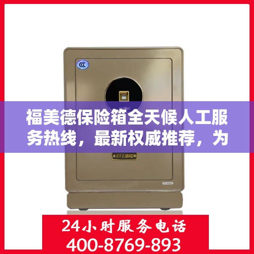 福美德保险箱全天候人工服务热线，最新权威推荐，为您提供全方位保障