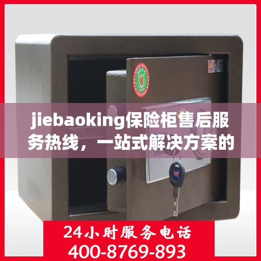 jiebaoking保险柜售后服务热线，一站式解决方案的详细全面指南
