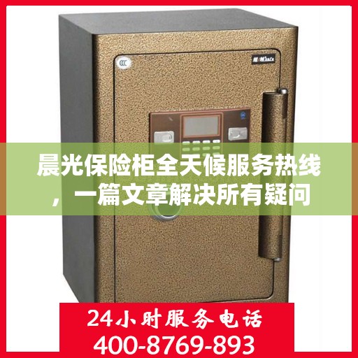 晨光保险柜全天候服务热线，一篇文章解决所有疑问