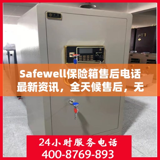Safewell保险箱售后电话最新资讯，全天候售后，无忧服务保障