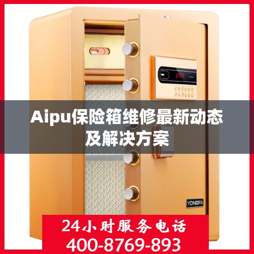 Aipu保险箱维修最新动态及解决方案