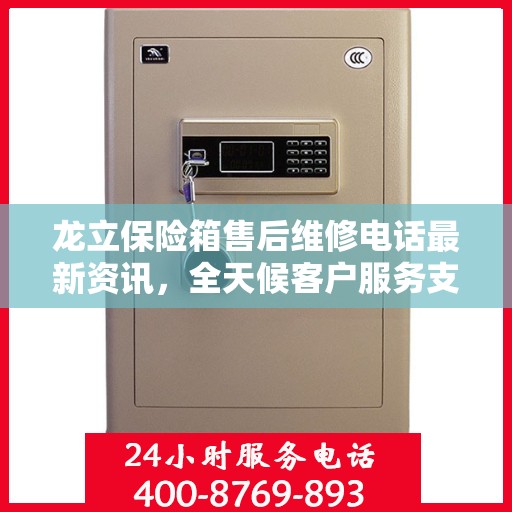 龙立保险箱售后维修电话最新资讯，全天候客户服务支持热线解读
