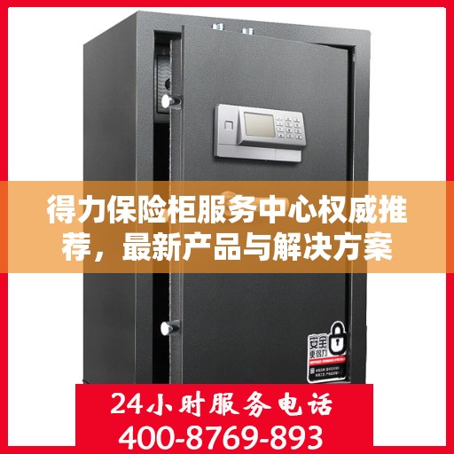 得力保险柜服务中心权威推荐，最新产品与解决方案