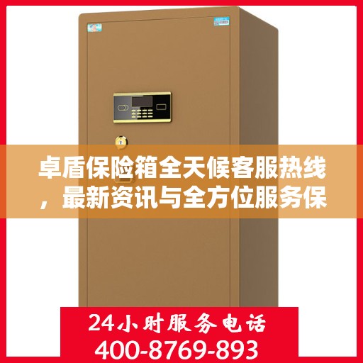 卓盾保险箱全天候客服热线，最新资讯与全方位服务保障