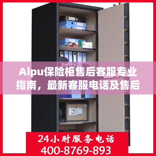 Aipu保险柜售后客服专业指南，最新客服电话及售后攻略