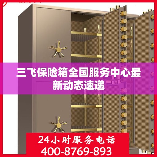 三飞保险箱全国服务中心最新动态速递