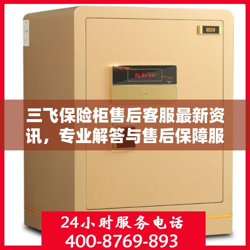 三飞保险柜售后客服最新资讯，专业解答与售后保障服务热线揭秘