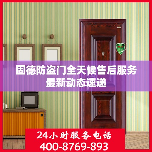 固德防盗门全天候售后服务最新动态速递