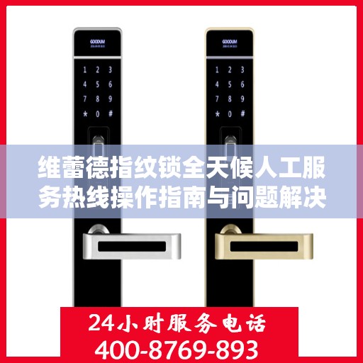 维蕾德指纹锁全天候人工服务热线操作指南与问题解决秘籍