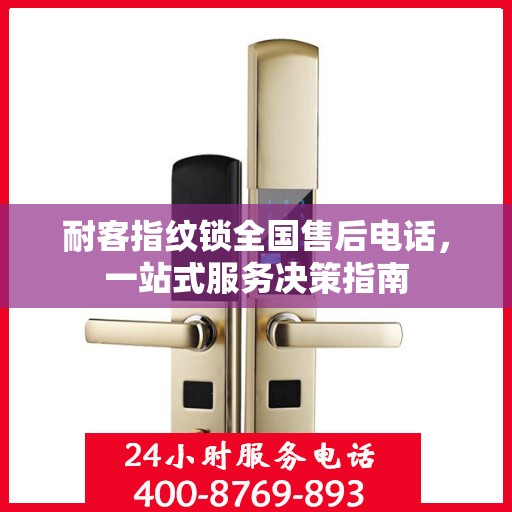 耐客指纹锁全国售后电话，一站式服务决策指南