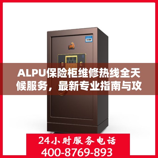 ALPU保险柜维修热线全天候服务，最新专业指南与攻略