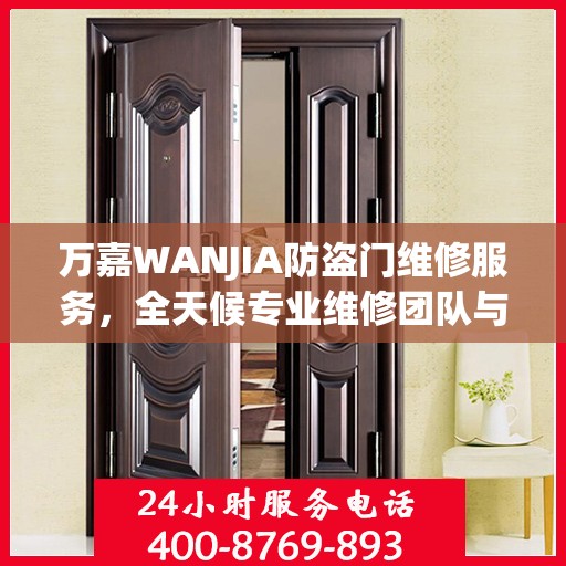 万嘉WANJIA防盗门维修服务，全天候专业维修团队与最新权威推荐电话