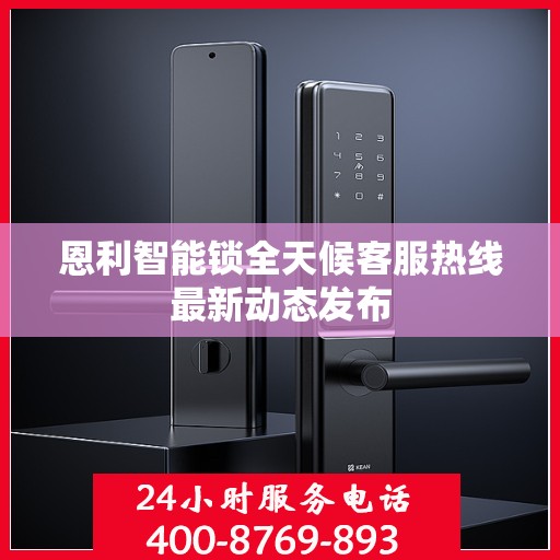 恩利智能锁全天候客服热线最新动态发布