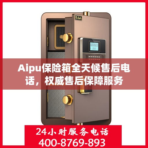 Aipu保险箱全天候售后电话，权威售后保障服务