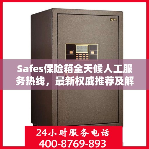 Safes保险箱全天候人工服务热线，最新权威推荐及解决方案