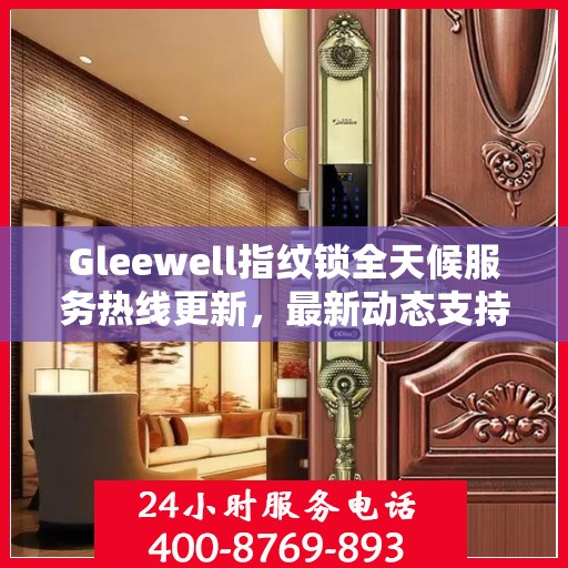 Gleewell指纹锁全天候服务热线更新，最新动态支持全面开启