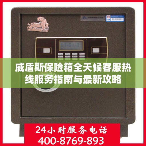 威盾斯保险箱全天候客服热线服务指南与最新攻略