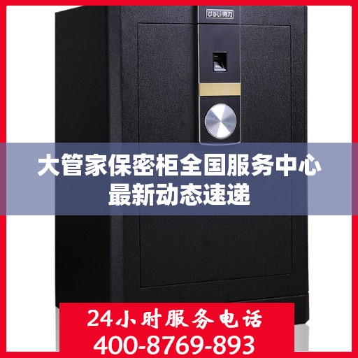 大管家保密柜全国服务中心最新动态速递
