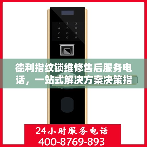 德利指纹锁维修售后服务电话，一站式解决方案决策指南