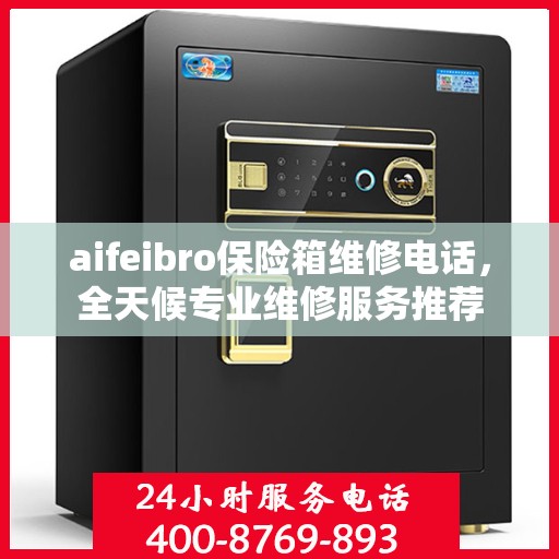 aifeibro保险箱维修电话，全天候专业维修服务推荐