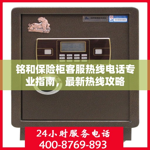 铭和保险柜客服热线电话专业指南，最新热线攻略