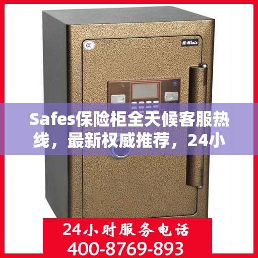 Safes保险柜全天候客服热线，最新权威推荐，24小时不打烊服务