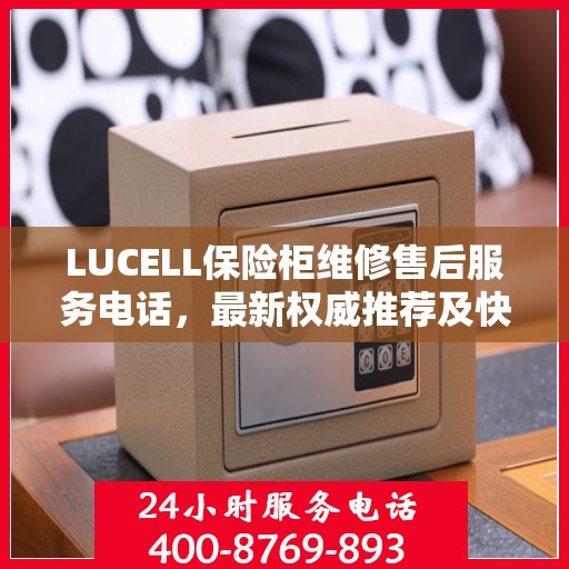 LUCELL保险柜维修售后服务电话，最新权威推荐及快速响应解决方案