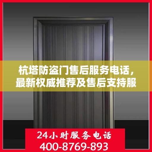 杭塔防盗门售后服务电话，最新权威推荐及售后支持服务指南
