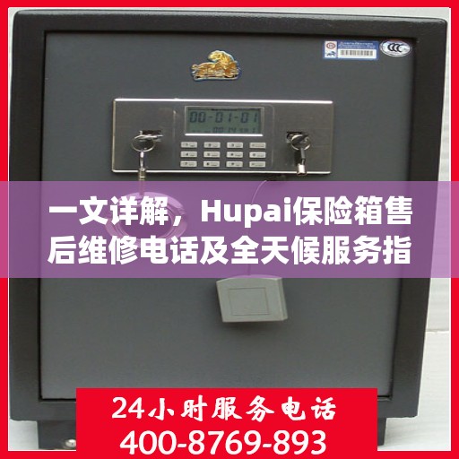 一文详解，Hupai保险箱售后维修电话及全天候服务指南