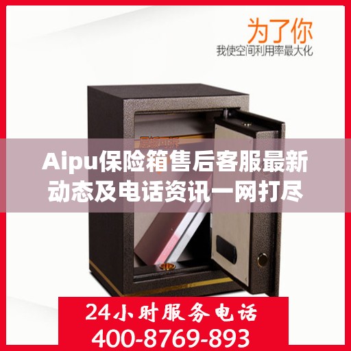 Aipu保险箱售后客服最新动态及电话资讯一网打尽