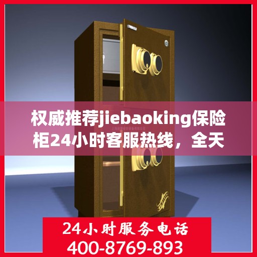 权威推荐jiebaoking保险柜24小时客服热线，全天候为您服务