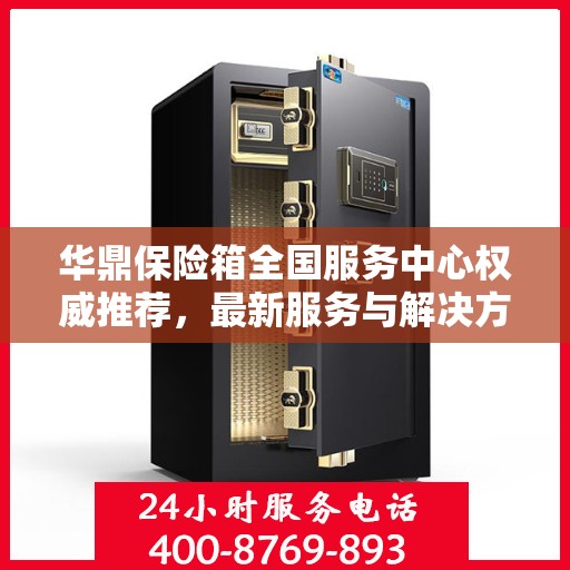 华鼎保险箱全国服务中心权威推荐，最新服务与解决方案