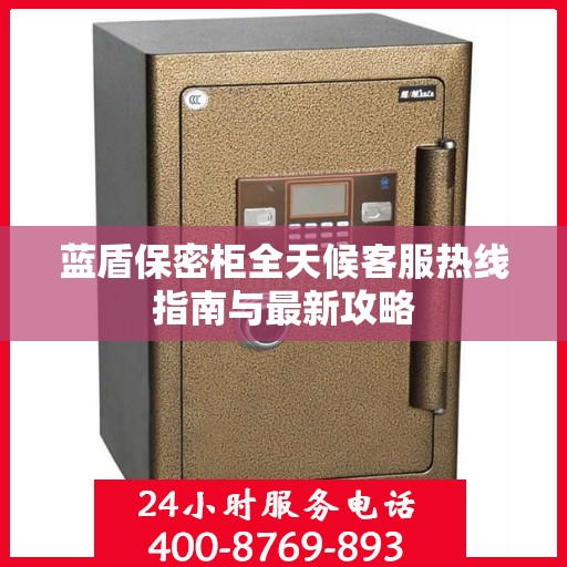 蓝盾保密柜全天候客服热线指南与最新攻略