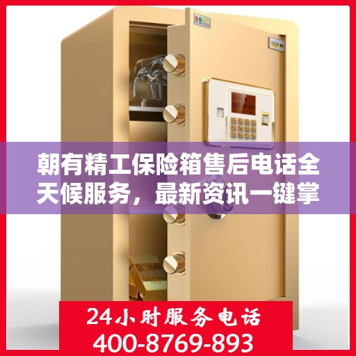 朝有精工保险箱售后电话全天候服务，最新资讯一键掌握