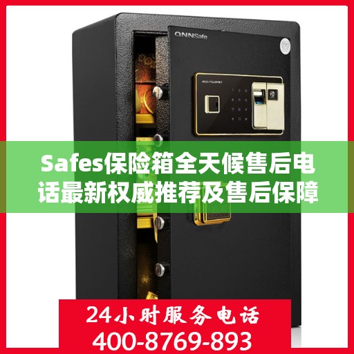 Safes保险箱全天候售后电话最新权威推荐及售后保障解析