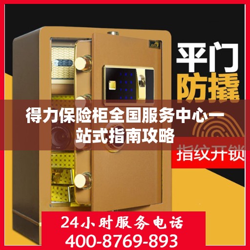 得力保险柜全国服务中心一站式指南攻略