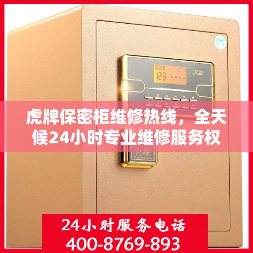 虎牌保密柜维修热线，全天候24小时专业维修服务权威发布