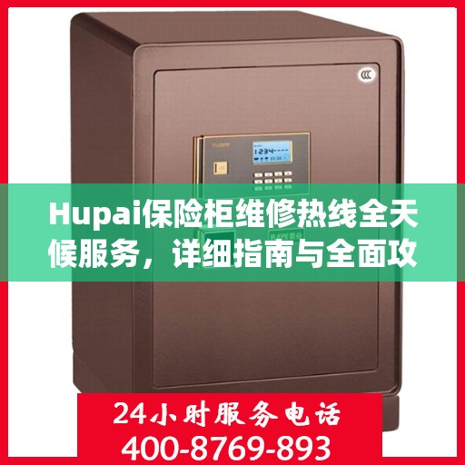 Hupai保险柜维修热线全天候服务，详细指南与全面攻略