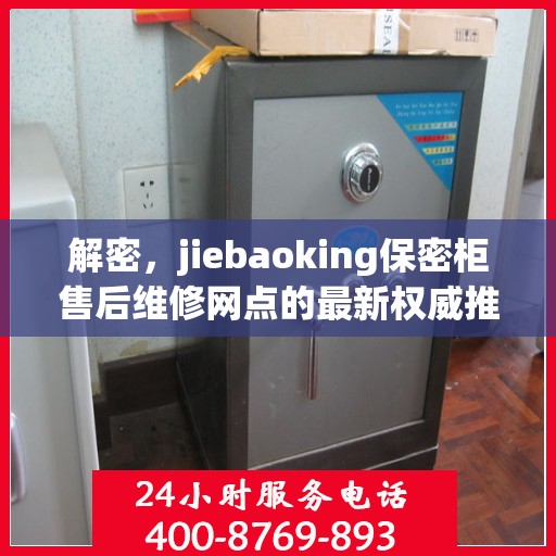 解密，jiebaoking保密柜售后维修网点的最新权威推荐