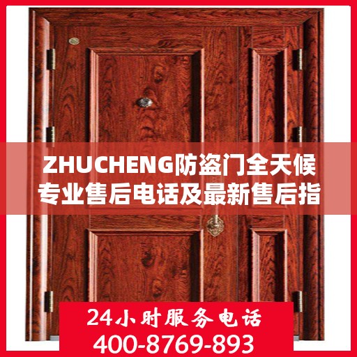 ZHUCHENG防盗门全天候专业售后电话及最新售后指南攻略