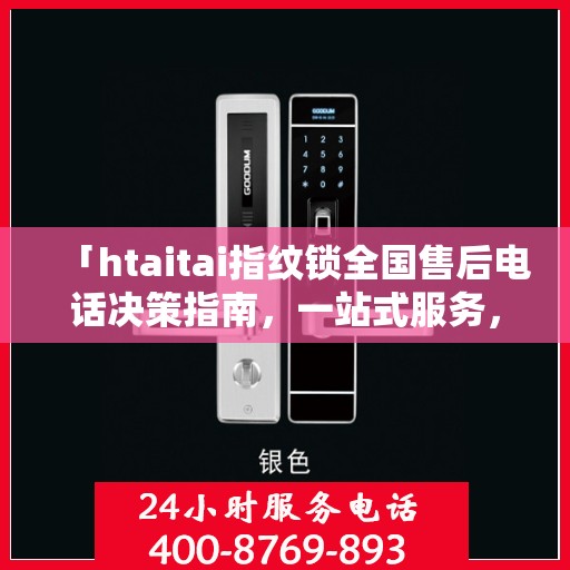 「htaitai指纹锁全国售后电话决策指南，一站式服务，无忧锁事」