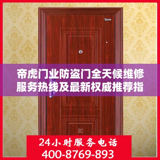 帝虎门业防盗门全天候维修服务热线及最新权威推荐指南